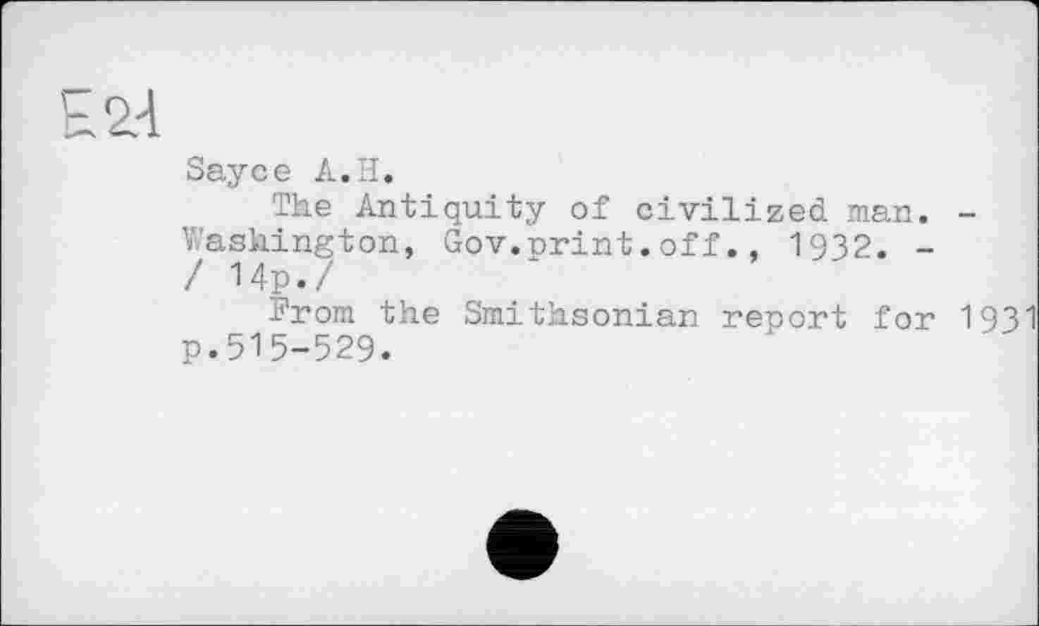 ﻿Sayce A.H.
The Antiquity of civilized man. -Washington, Gov.print.off., 1932. -/ 14p./
From the Smithsonian report for 1931 p.515-529.